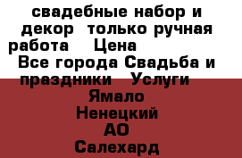 свадебные набор и декор (только ручная работа) › Цена ­ 3000-4000 - Все города Свадьба и праздники » Услуги   . Ямало-Ненецкий АО,Салехард г.